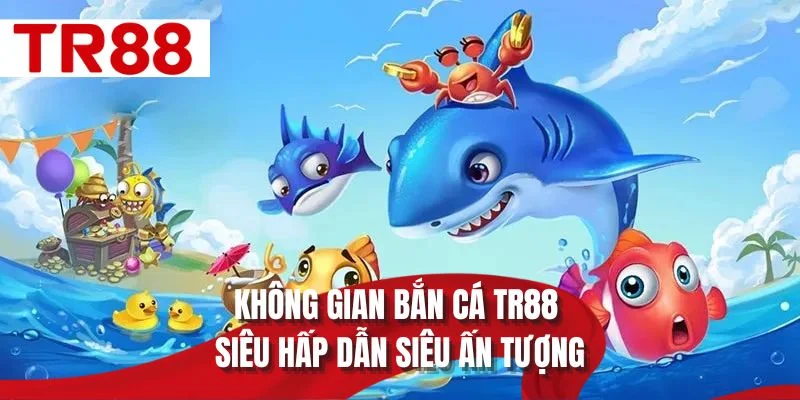 Không gian bắn cá TR88 siêu hấp dẫn siêu ấn tượng
