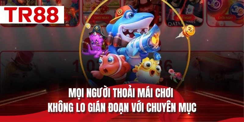 Mọi người thoải mái chơi không lo gián đoạn với chuyên mục